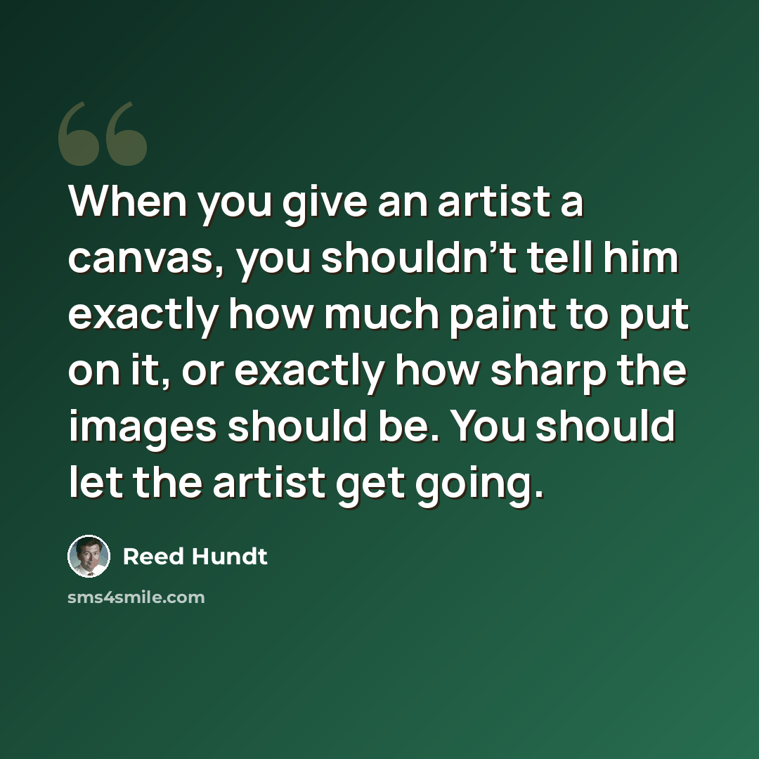 “When you give an artist a canvas, you shouldn't tell him exactly how much paint to put on it, or exactly how sharp the images should be. You should let the artist get going.” quote by Reed Hundt