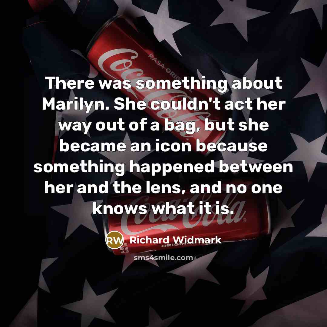 “There was something about Marilyn. She couldn't act her way out of a bag, but she became an icon because something happened between her and the lens, and no one knows what it is.” quote by Richard Widmark