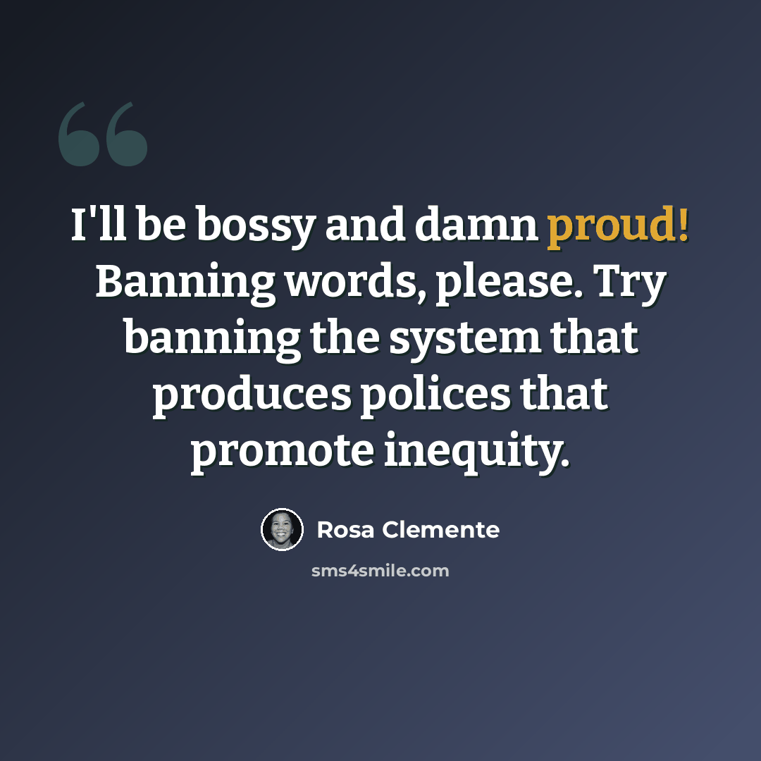 “I'll be bossy and damn proud! Banning words, please. Try banning the system that produces polices that promote inequity.” quote by Rosa Clemente