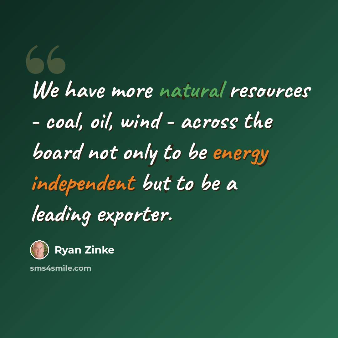 “We have more natural resources - coal, oil, wind - across the board not only to be energy independent but to be a leading exporter.” quote by Ryan Zinke