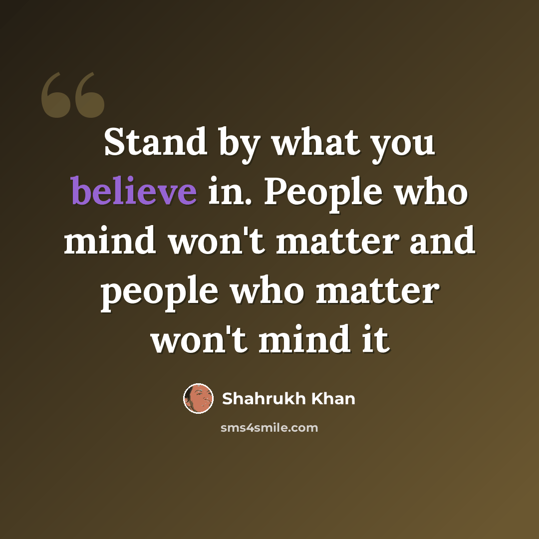 “Stand by what you believe in. People who mind won't matter and people who matter won't mind it” quote by Shahrukh Khan