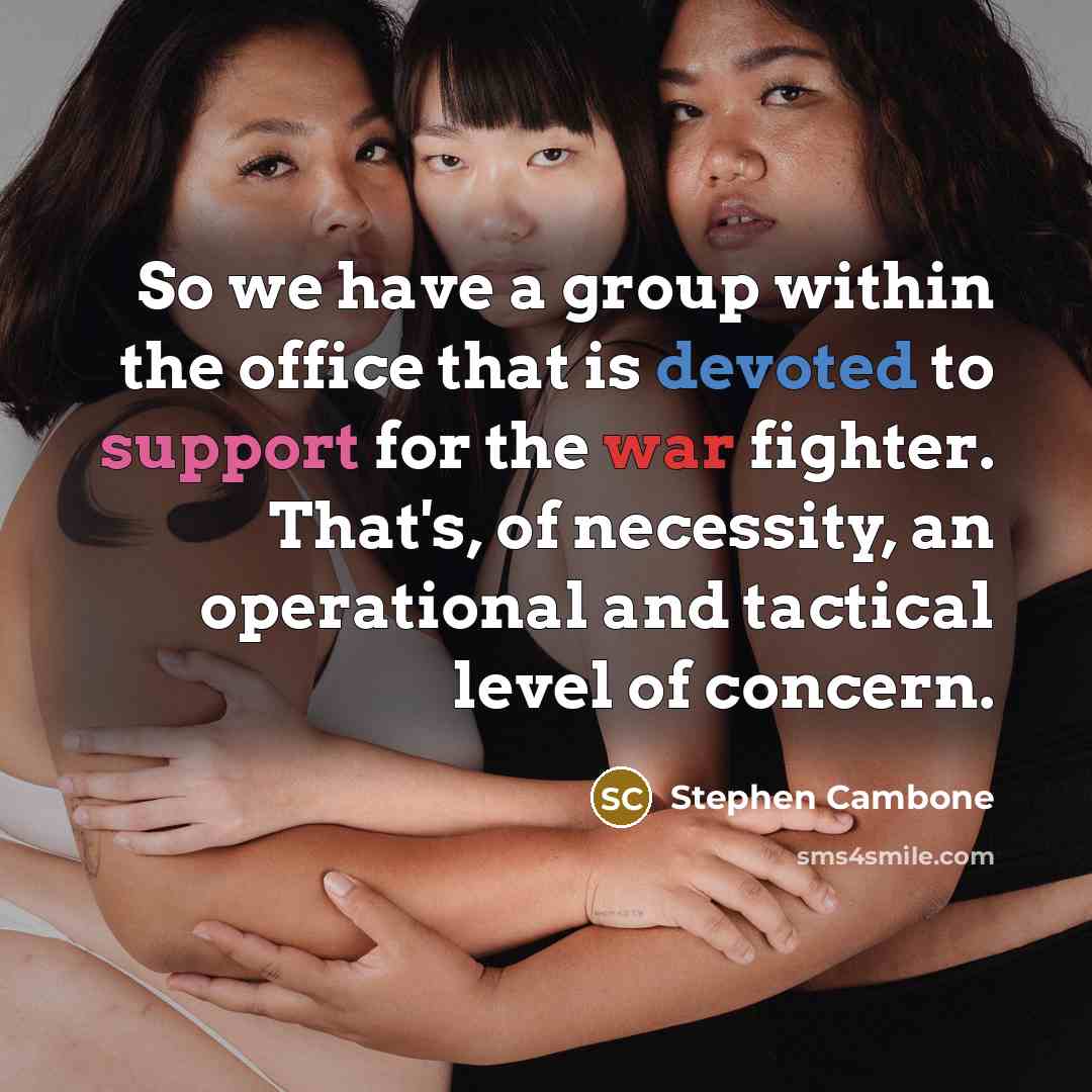 “So we have a group within the office that is devoted to support for the war fighter. That's, of necessity, an operational and tactical level of concern.” quote by Stephen Cambone