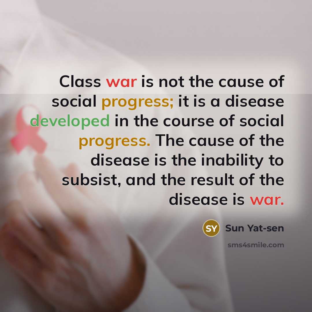 “Class war is not the cause of social progress; it is a disease developed in the course of social progress. The cause of the disease is the inability to subsist, and the result of the disease is war.” quote by Sun Yat-sen