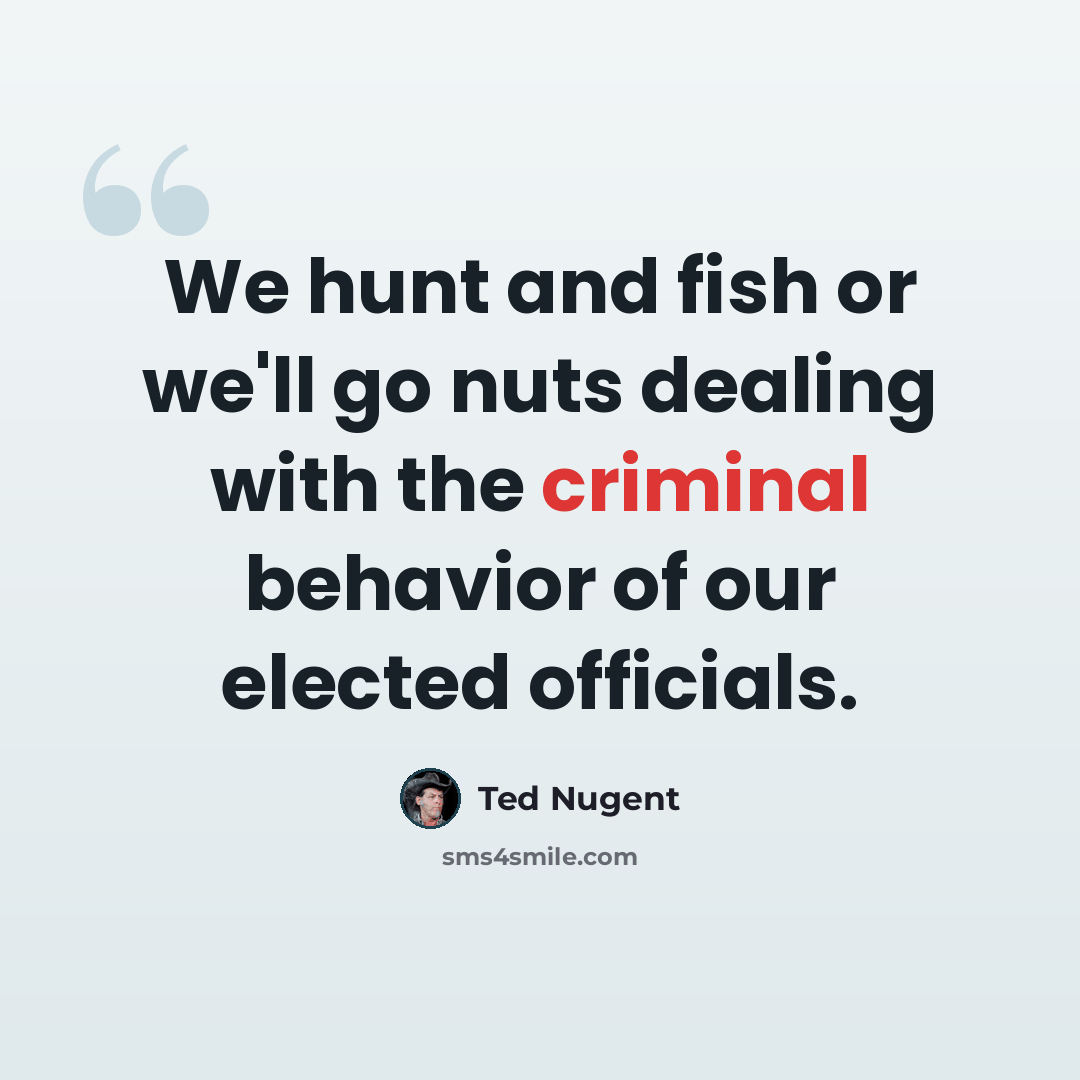“We hunt and fish or we'll go nuts dealing with the criminal behavior of our elected officials.” quote by Ted Nugent