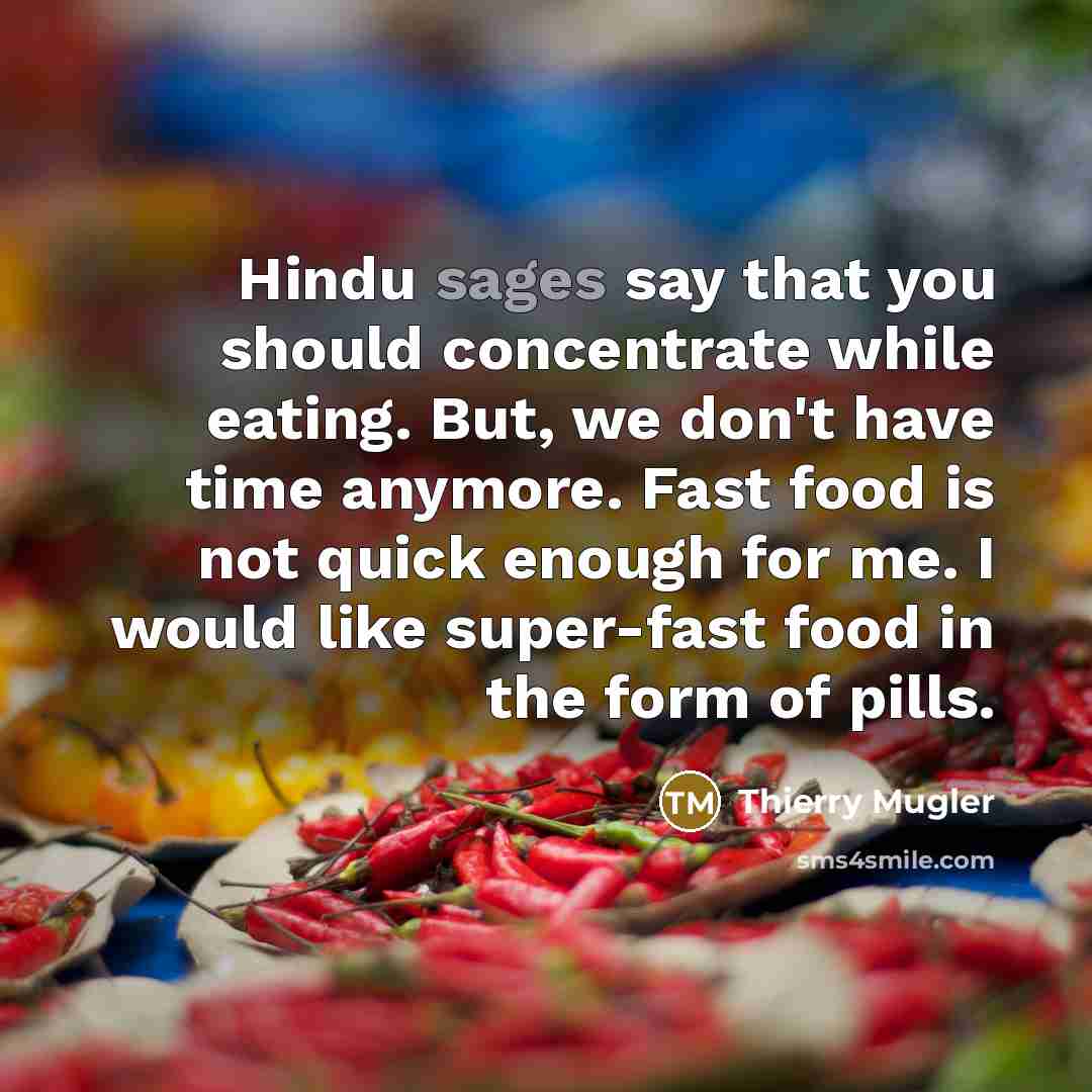 “Hindu sages say that you should concentrate while eating. But, we don't have time anymore. Fast food is not quick enough for me. I would like super-fast food in the form of pills.” quote by Thierry Mugler