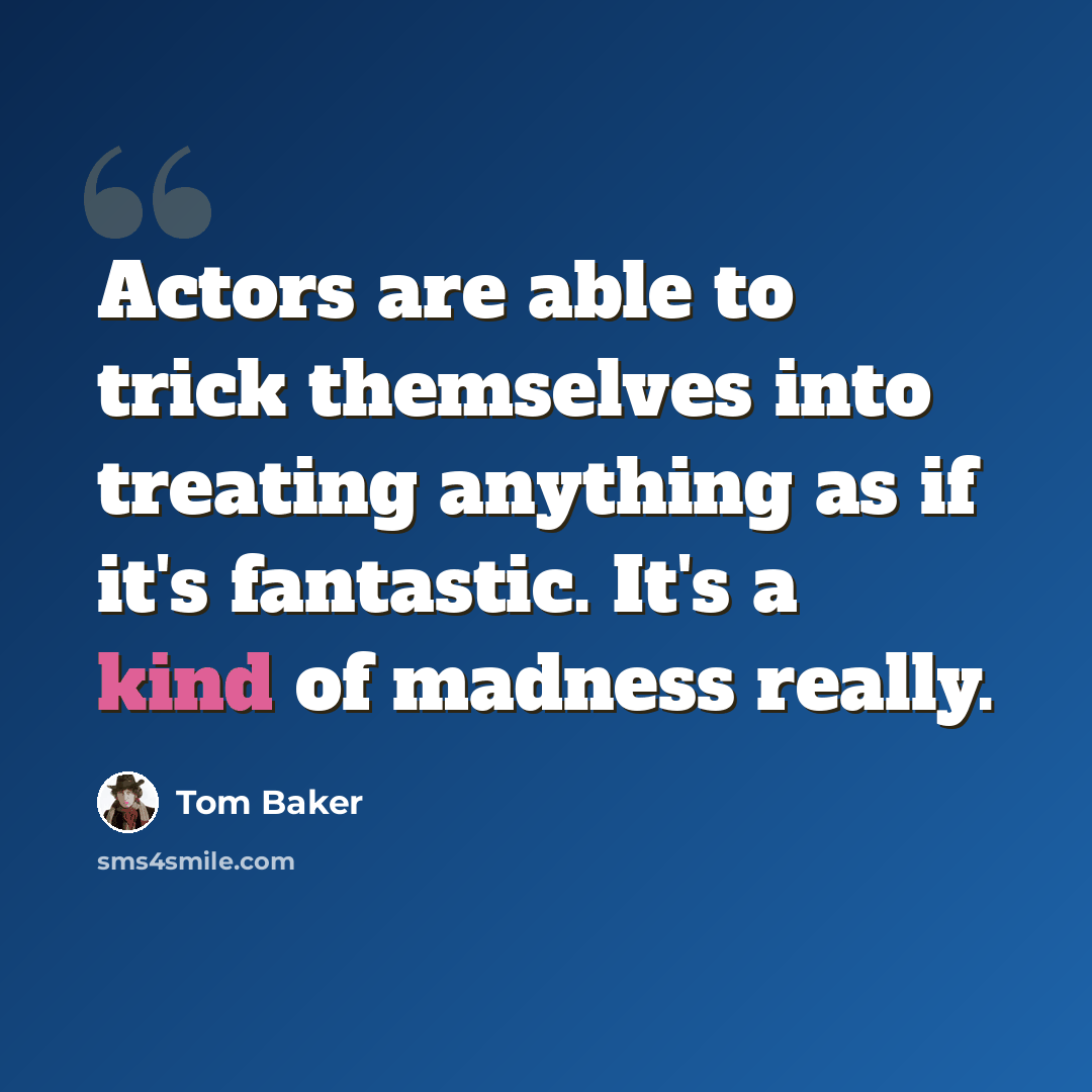 “Actors are able to trick themselves into treating anything as if it's fantastic. It's a kind of madness really.” quote by Tom Baker