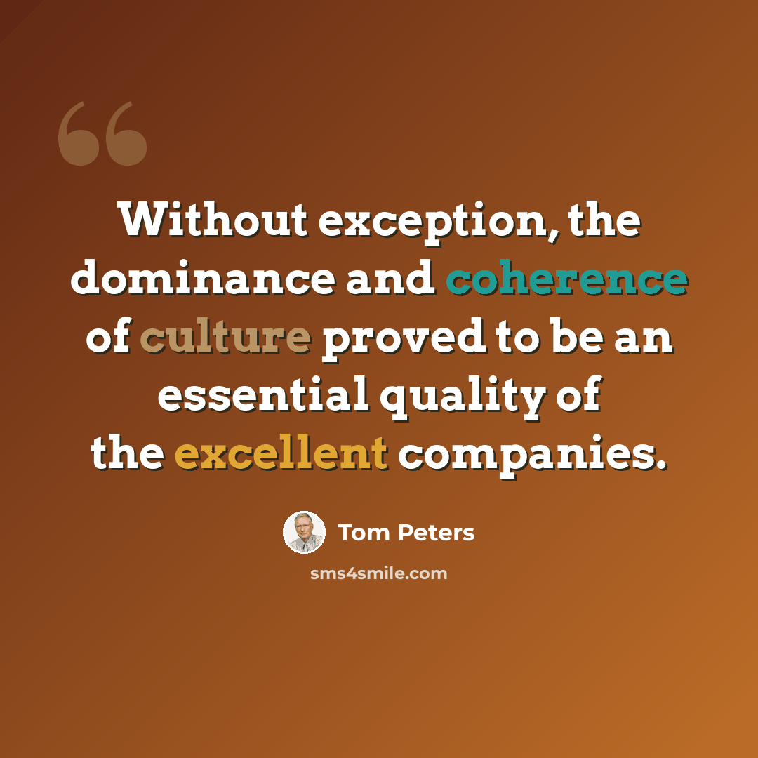 “Without exception, the dominance and coherence of culture proved to be an essential quality of the excellent companies.” quote by Tom Peters