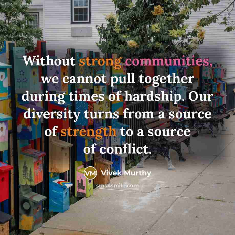“Without strong communities, we cannot pull together during times of hardship. Our diversity turns from a source of strength to a source of conflict.” quote by Vivek Murthy
