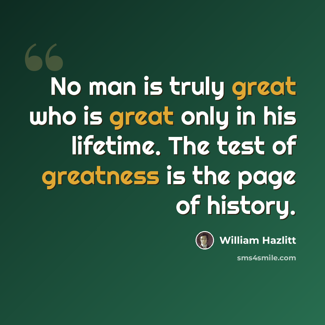 “No man is truly great who is great only in his lifetime. The test of greatness is the page of history.” quote by William Hazlitt
