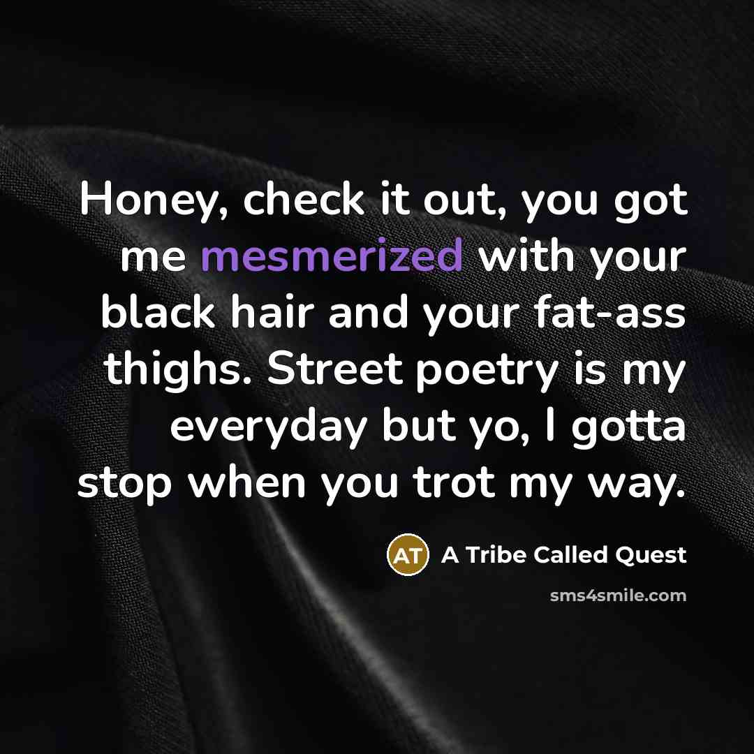 “Honey, check it out, you got me mesmerized with your black hair and your fat-ass thighs. Street poetry is my everyday but yo, I gotta stop when you trot my way.” quote by A Tribe Called Quest