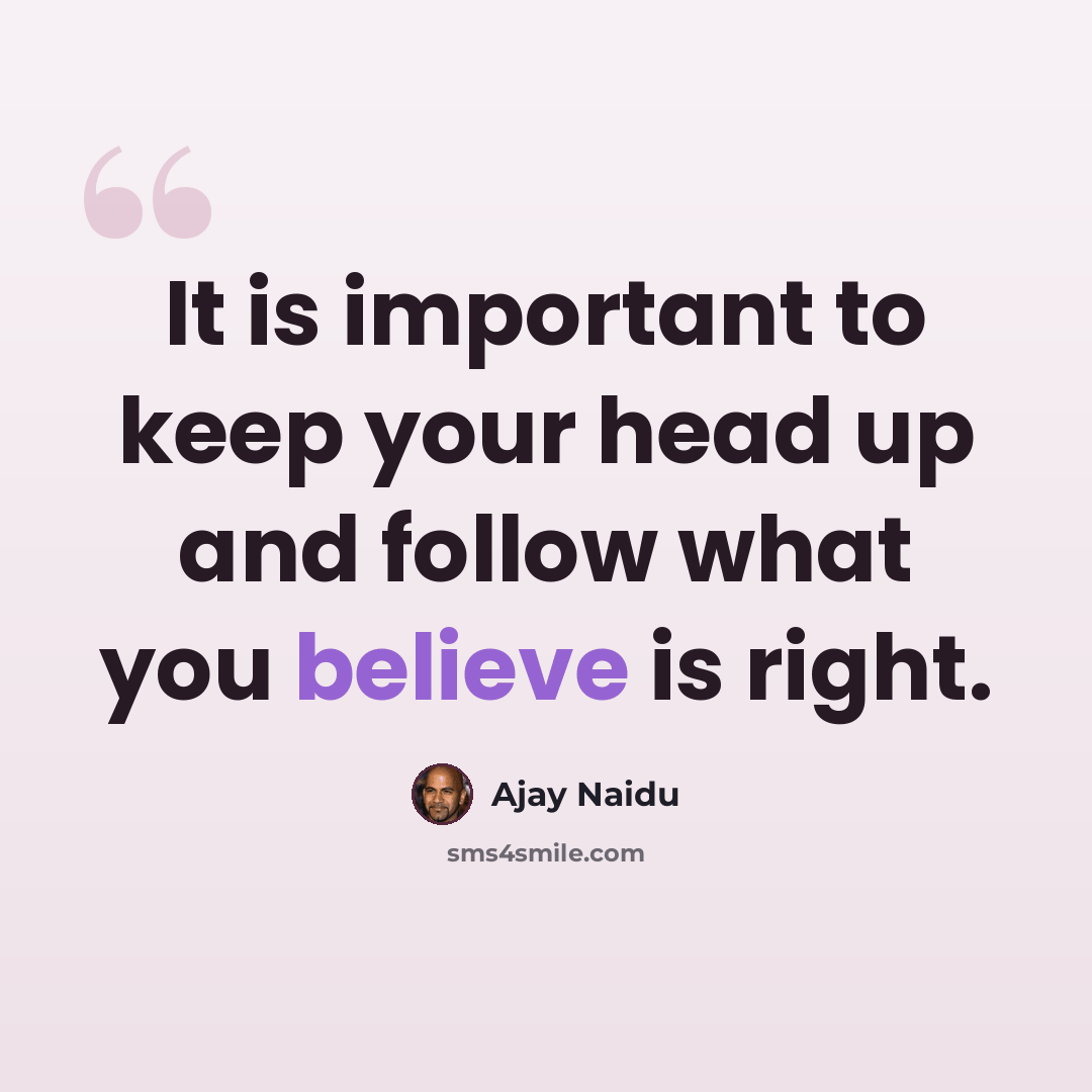 “It is important to keep your head up and follow what you believe is right.” quote by Ajay Naidu