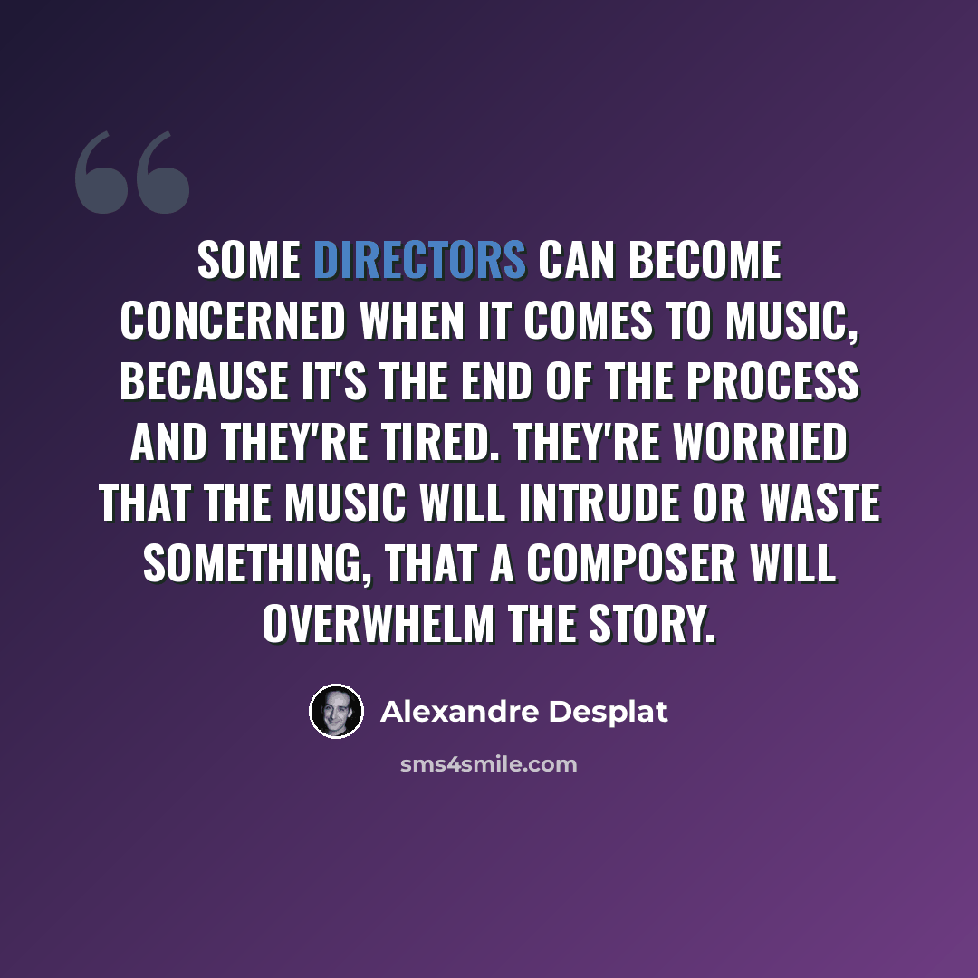 “Some directors can become concerned when it comes to music, because it's the end of the process and they're tired. They're worried that the music will intrude or waste something, that a composer will overwhelm the story.” quote by Alexandre Desplat