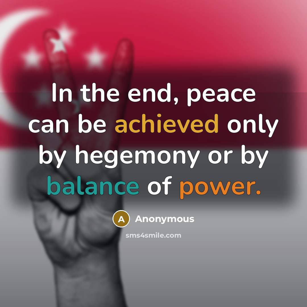 “In the end, peace can be achieved only by hegemony or by balance of power.” quote by Anonymous