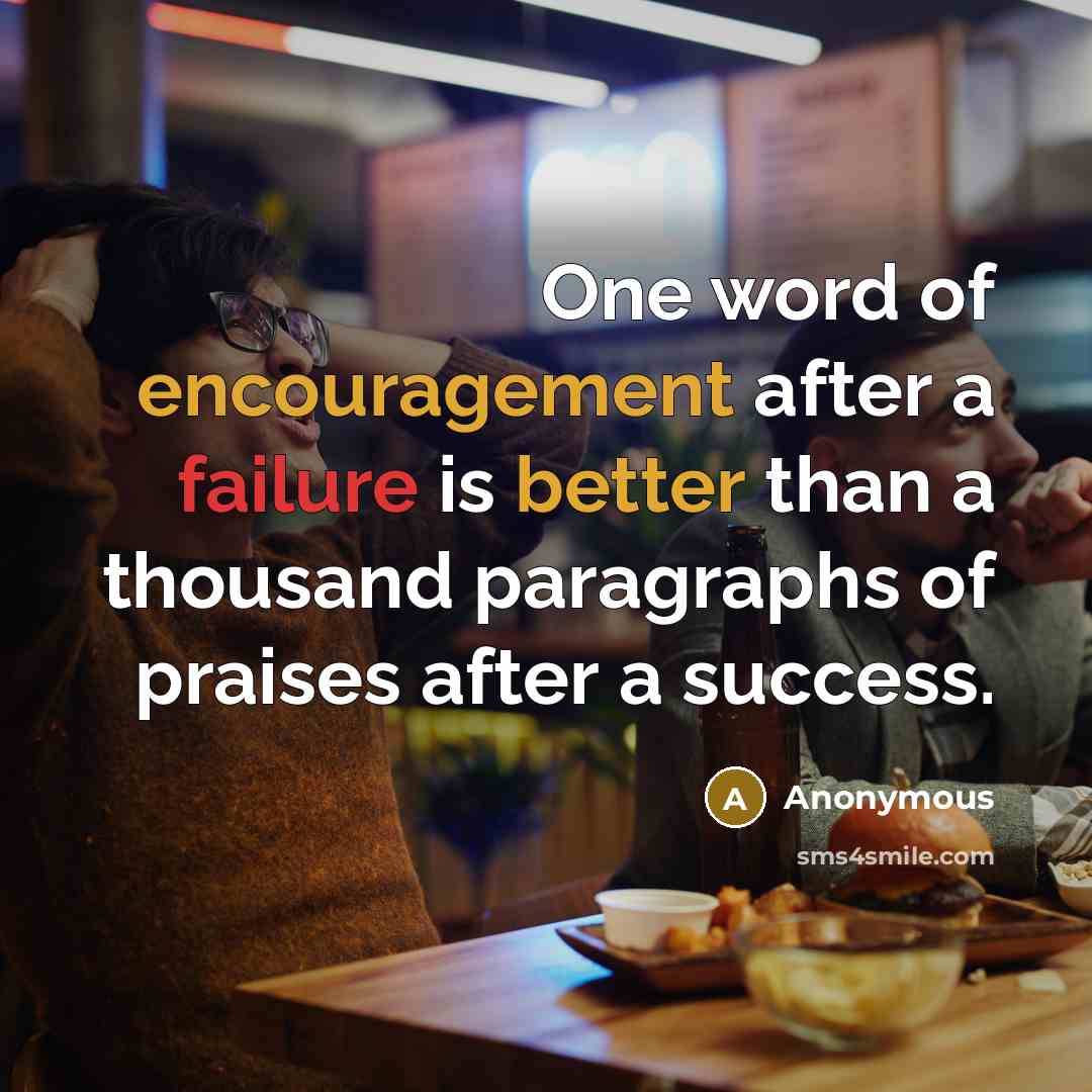 “One word of encouragement after a failure is better than a thousand paragraphs of praises after a success.” quote by Anonymous