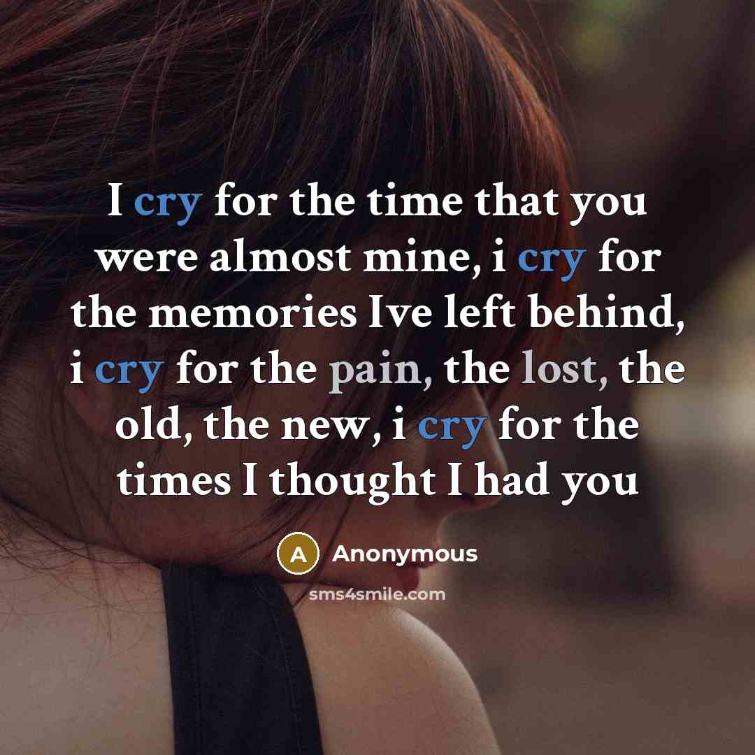 “I cry for the time that you were almost mine, i cry for the memories Ive left behind, i cry for the pain, the lost, the old, the new, i cry for the times I thought I had you” quote by Anonymous