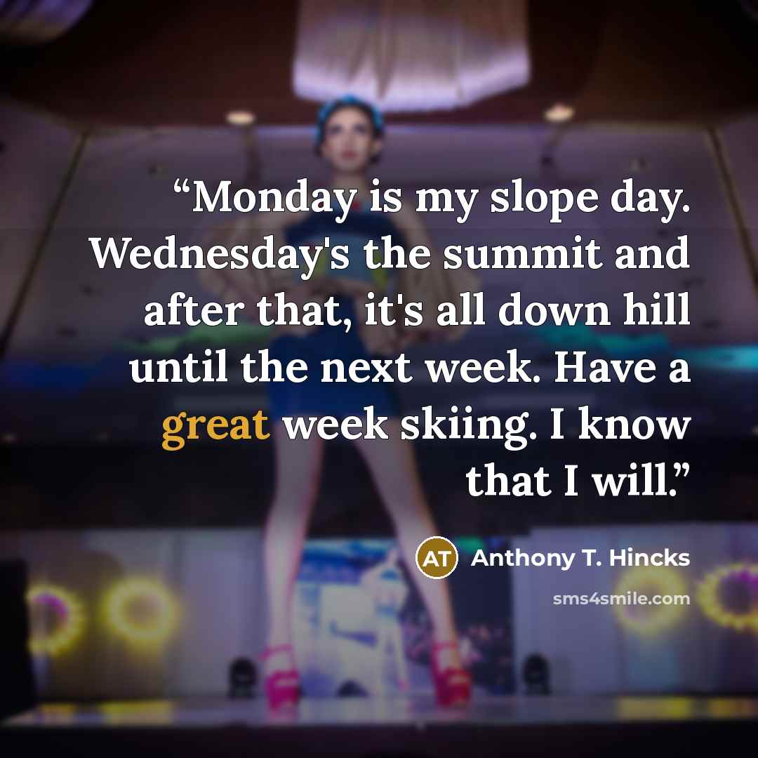 “Monday is my slope day. Wednesday's the summit and after that, it's all down hill until the next week. Have a great week skiing. I know that I will.” quote by Anthony T. Hincks