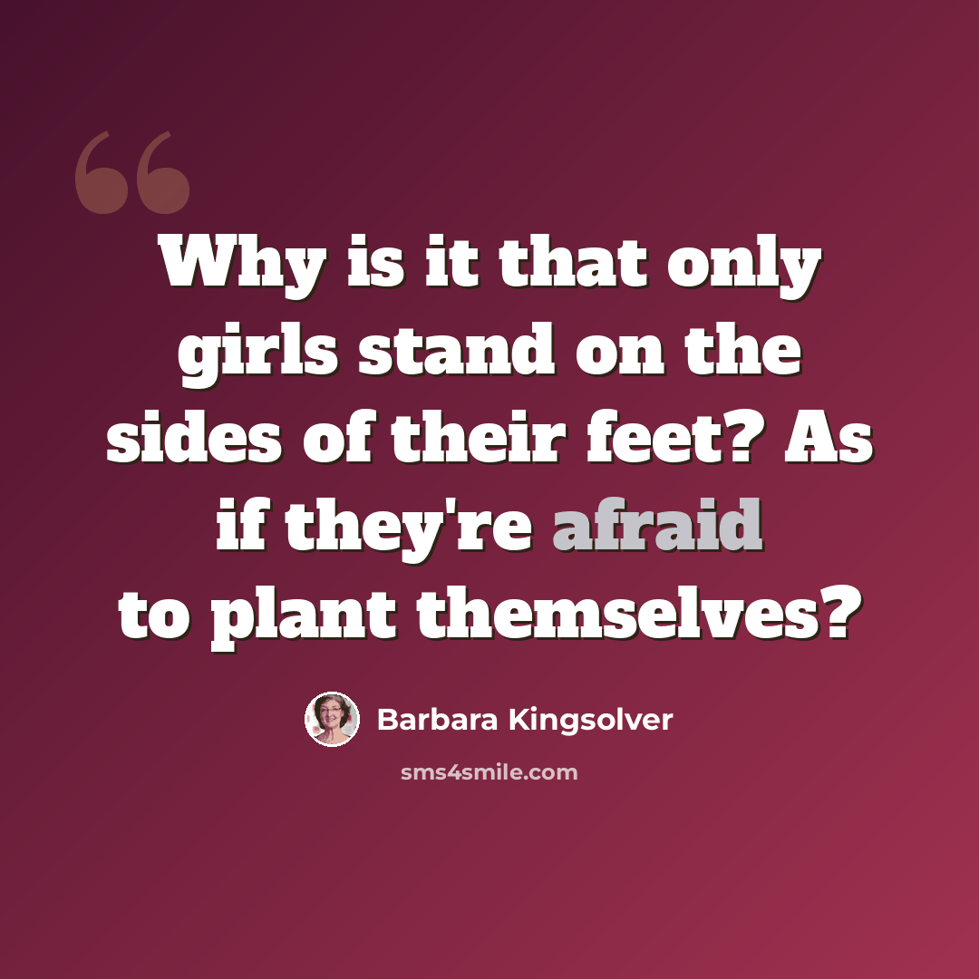 “Why is it that only girls stand on the sides of their feet? As if they're afraid to plant themselves?” quote by Barbara Kingsolver