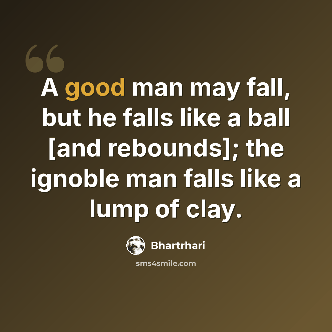 “A good man may fall, but he falls like a ball [and rebounds]; the ignoble man falls like a lump of clay.” quote by Bhartrhari