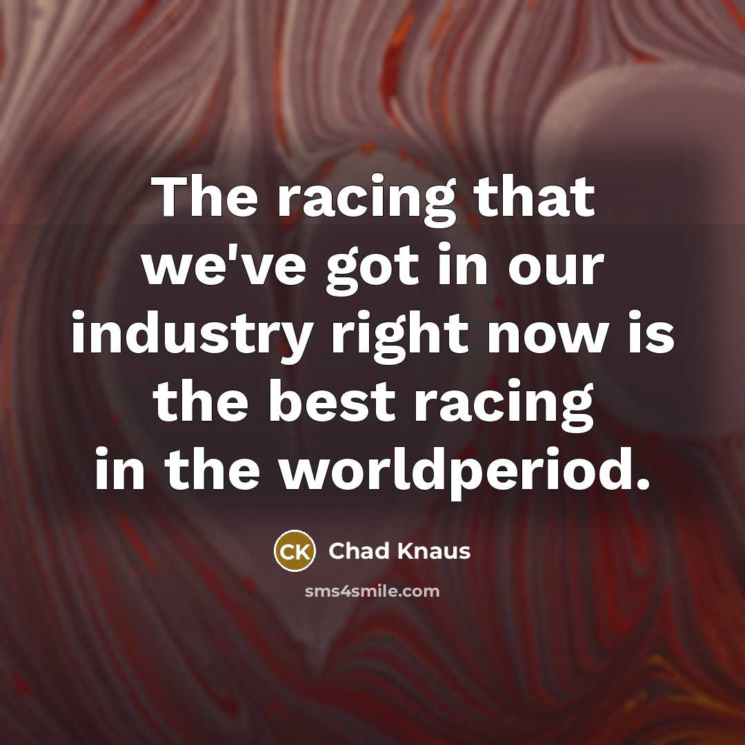 “The racing that we've got in our industry right now is the best racing in the worldperiod.” quote by Chad Knaus