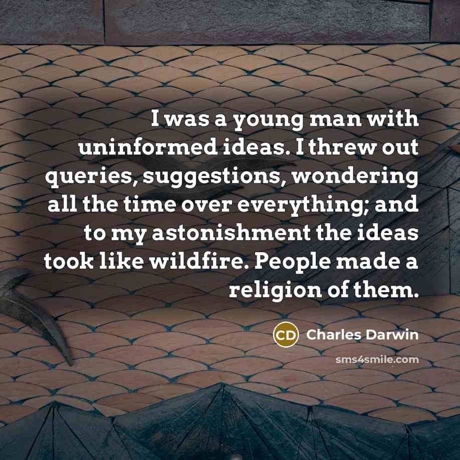 “I was a young man with uninformed ideas. I threw out queries, suggestions, wondering all the time over everything; and to my astonishment the ideas took like wildfire. People made a religion of them.” quote by Charles Darwin