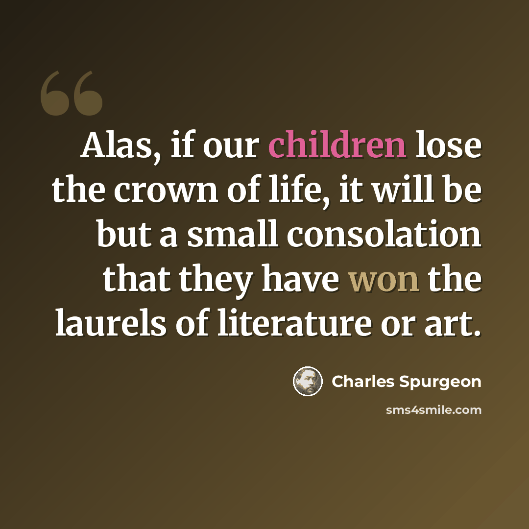 “Alas, if our children lose the crown of life, it will be but a small consolation that they have won the laurels of literature or art.” quote by Charles Spurgeon