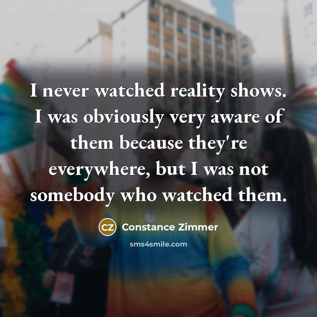 “I never watched reality shows. I was obviously very aware of them because they're everywhere, but I was not somebody who watched them.” quote by Constance Zimmer