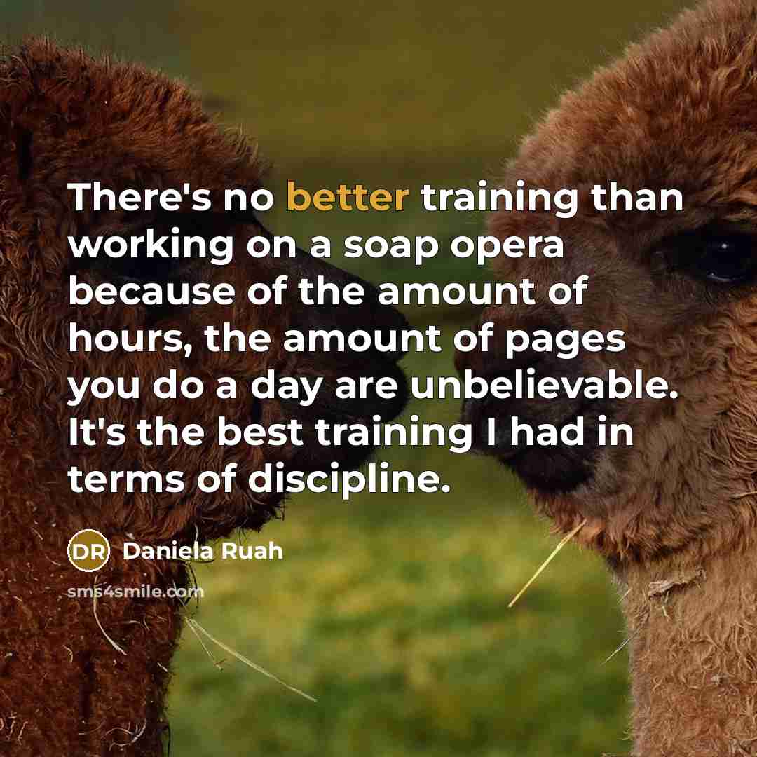 “There's no better training than working on a soap opera because of the amount of hours, the amount of pages you do a day are unbelievable. It's the best training I had in terms of discipline.” quote by Daniela Ruah