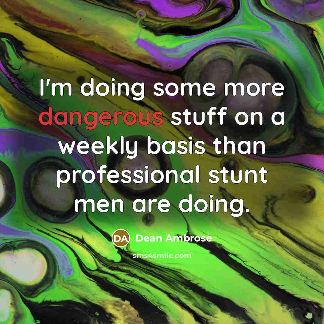 “I'm doing some more dangerous stuff on a weekly basis than professional stunt men are doing.” quote by Dean Ambrose