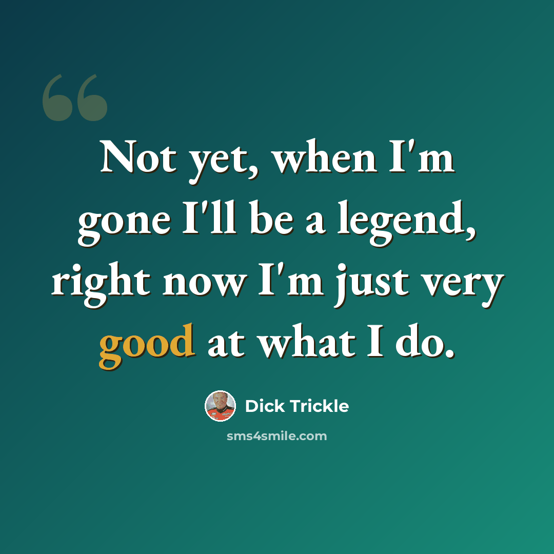 “Not yet, when I'm gone I'll be a legend, right now I'm just very good at what I do.” quote by Dick Trickle