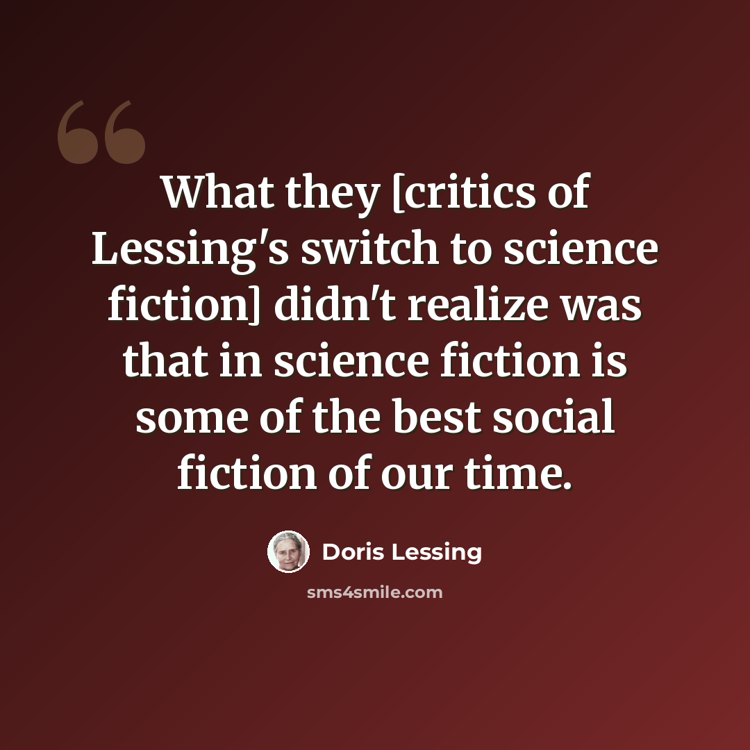 “What they [critics of Lessing's switch to science fiction] didn't realize was that in science fiction is some of the best social fiction of our time.” quote by Doris Lessing
