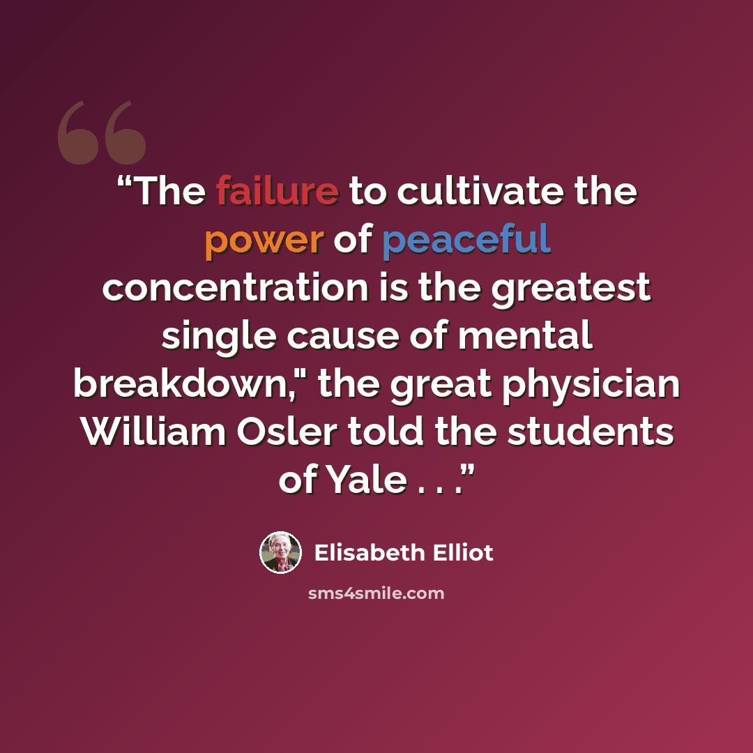 “The failure to cultivate the power of peaceful concentration is the greatest single cause of mental breakdown," the great physician William Osler told the students of Yale . . .” quote by Elisabeth Elliot