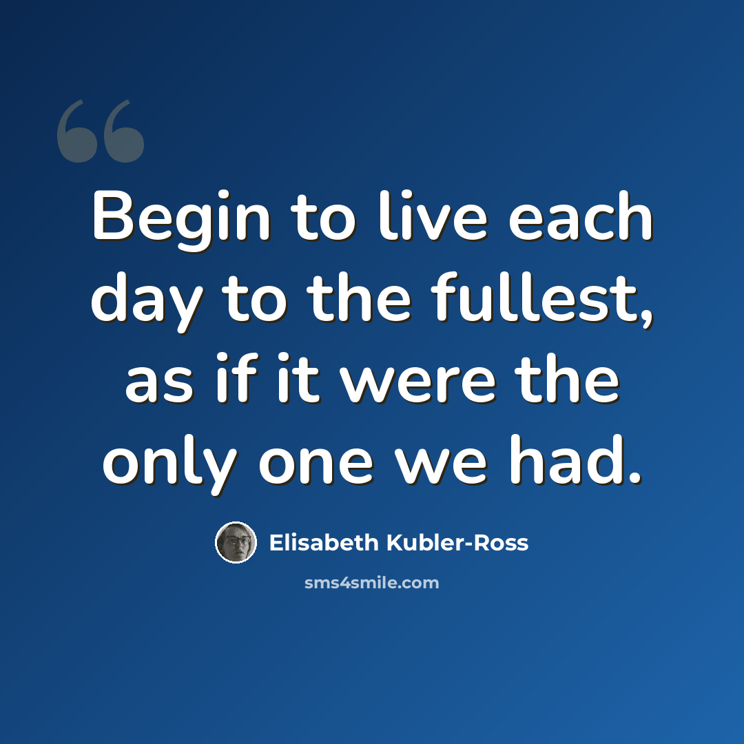 “Begin to live each day to the fullest, as if it were the only one we had.” quote by Elisabeth Kubler-Ross