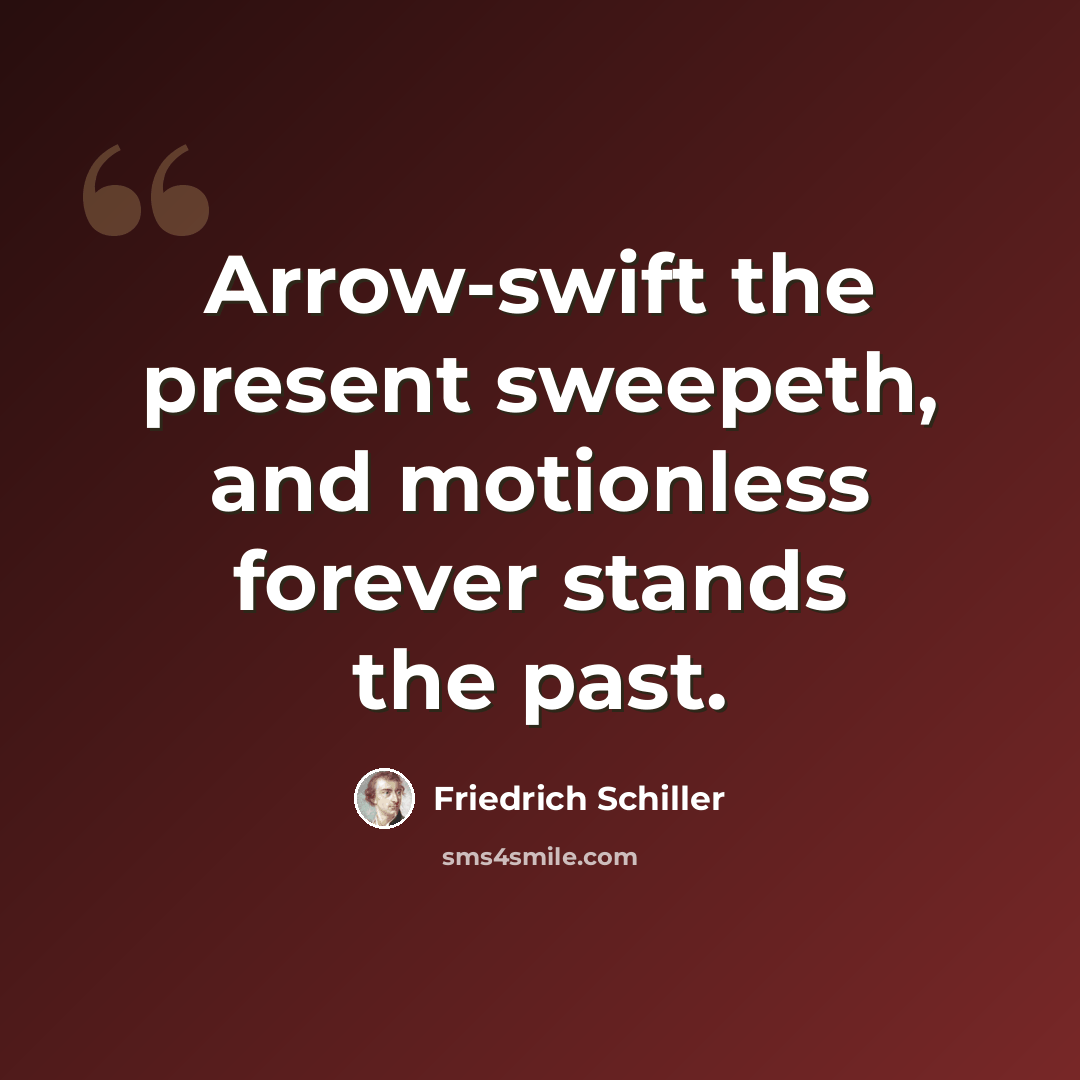 “Arrow-swift the present sweepeth, and motionless forever stands the past.” quote by Friedrich Schiller
