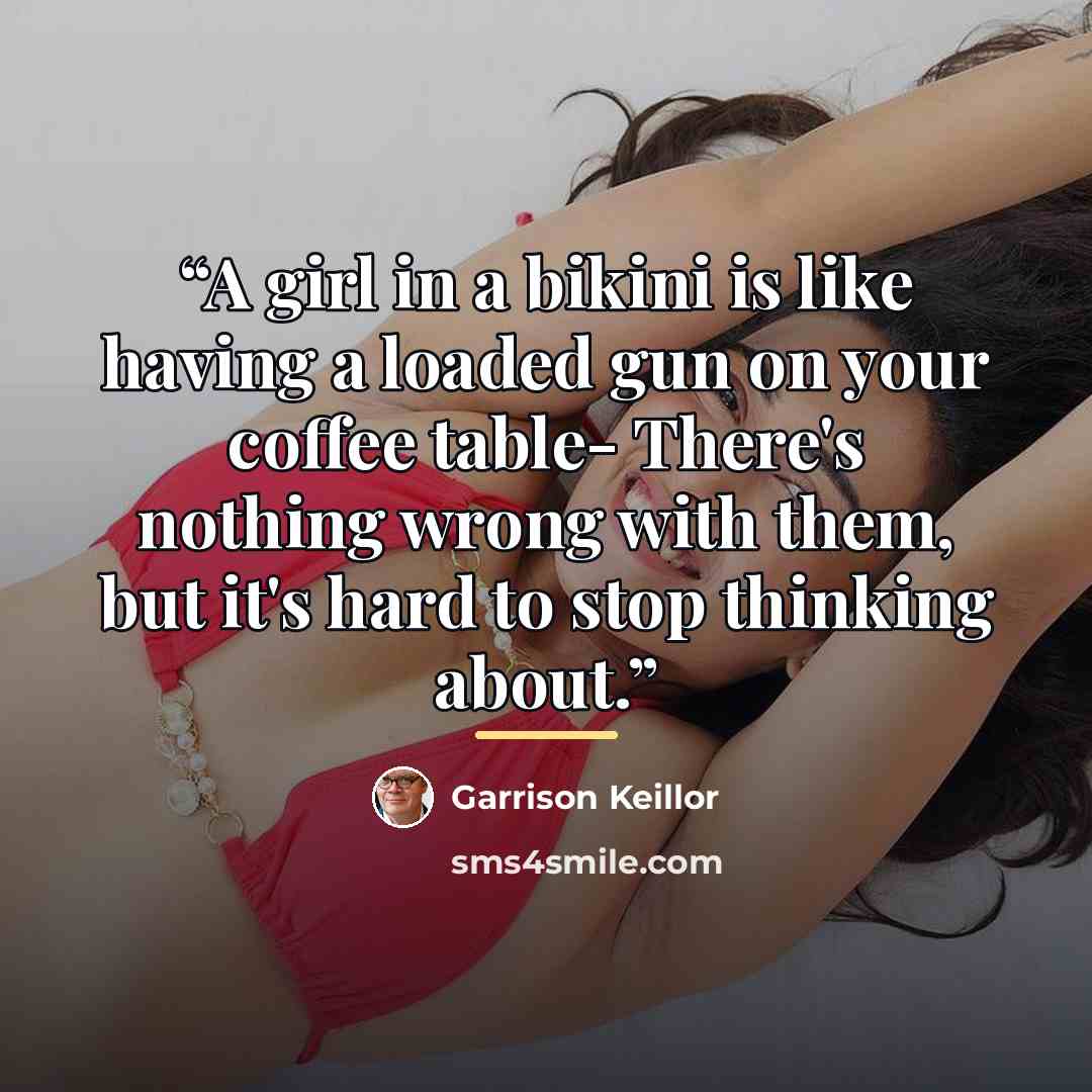 “A girl in a bikini is like having a loaded gun on your coffee table- There's nothing wrong with them, but it's hard to stop thinking about.” quote by Garrison Keillor