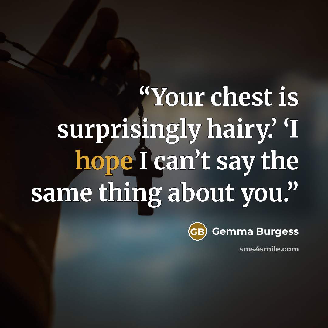 “Your chest is surprisingly hairy.’ ‘I hope I can’t say the same thing about you.” quote by Gemma Burgess