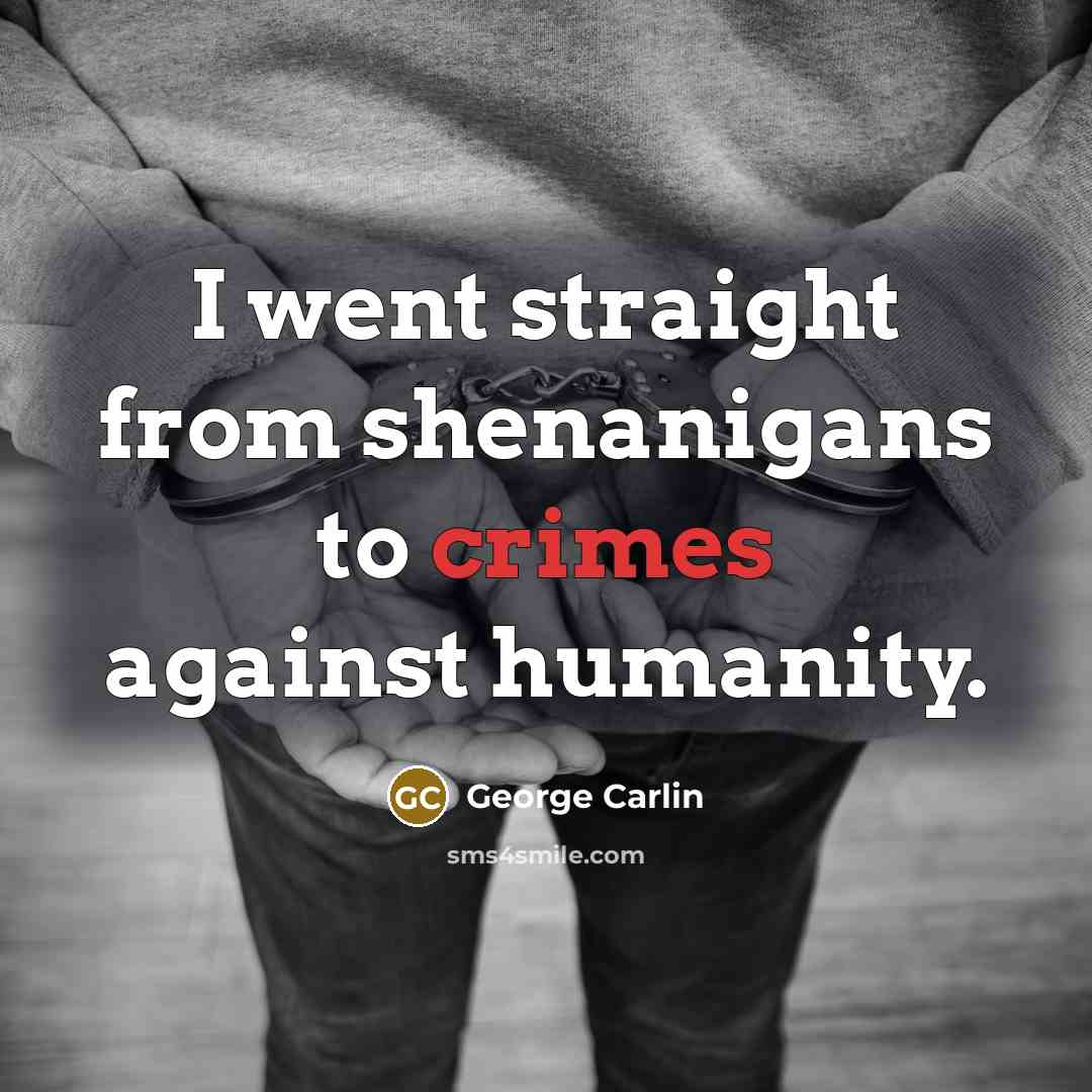 “I went straight from shenanigans to crimes against humanity.” quote by George Carlin