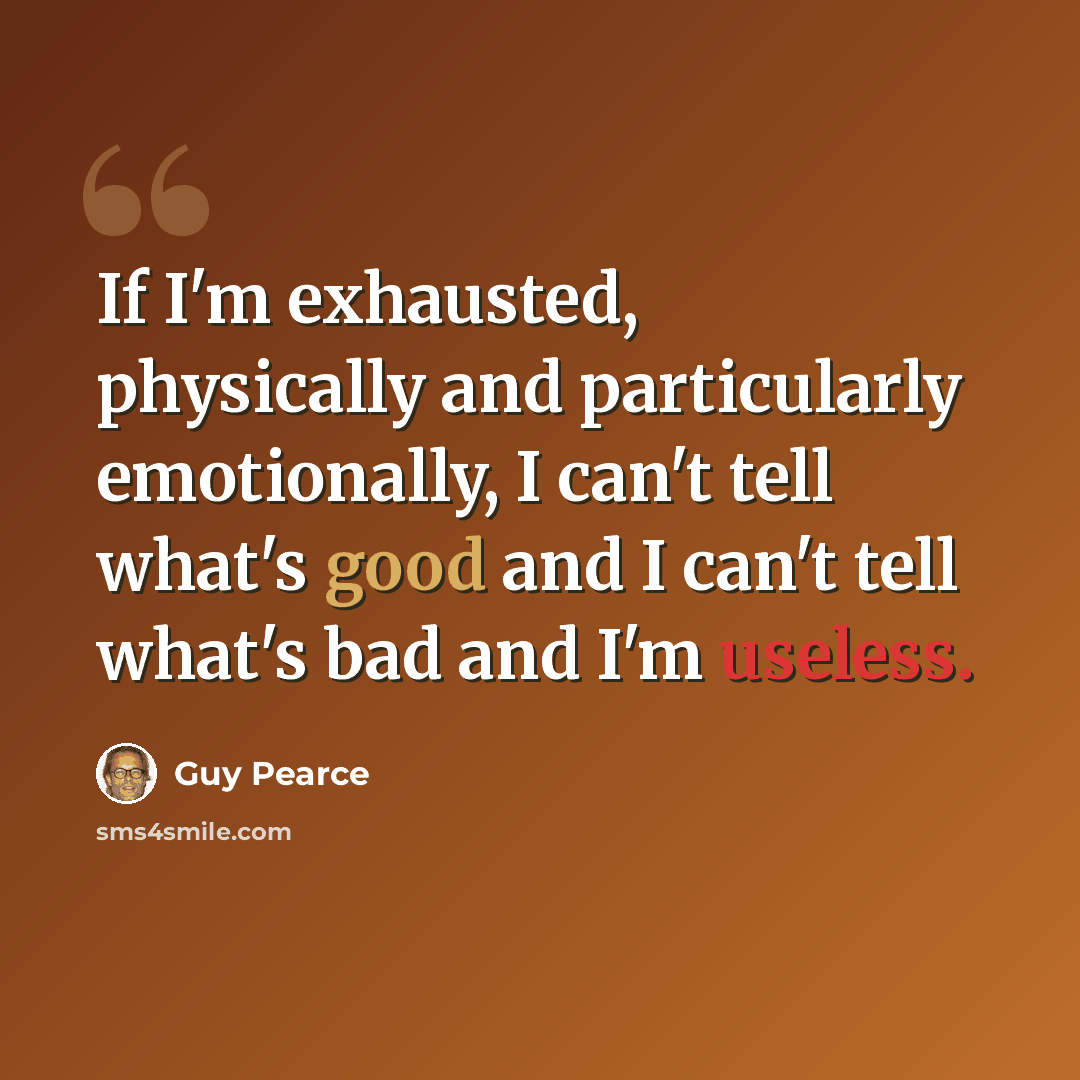 “If I'm exhausted, physically and particularly emotionally, I can't tell what's good and I can't tell what's bad and I'm useless.” quote by Guy Pearce