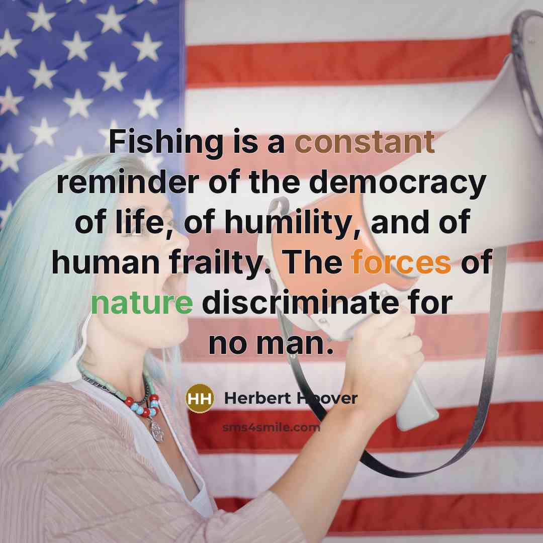 “Fishing is a constant reminder of the democracy of life, of humility, and of human frailty. The forces of nature discriminate for no man.” quote by Herbert Hoover