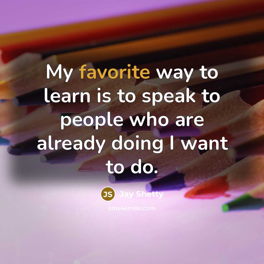 “My favorite way to learn is to speak to people who are already doing I want to do.” quote by Jay Shetty