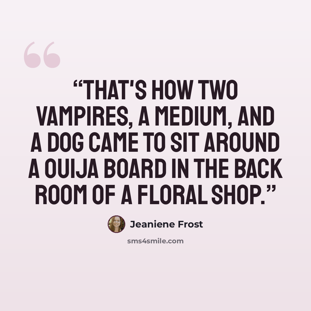 “That's how two vampires, a medium, and a dog came to sit around a Ouija board in the back room of a floral shop.” quote by Jeaniene Frost