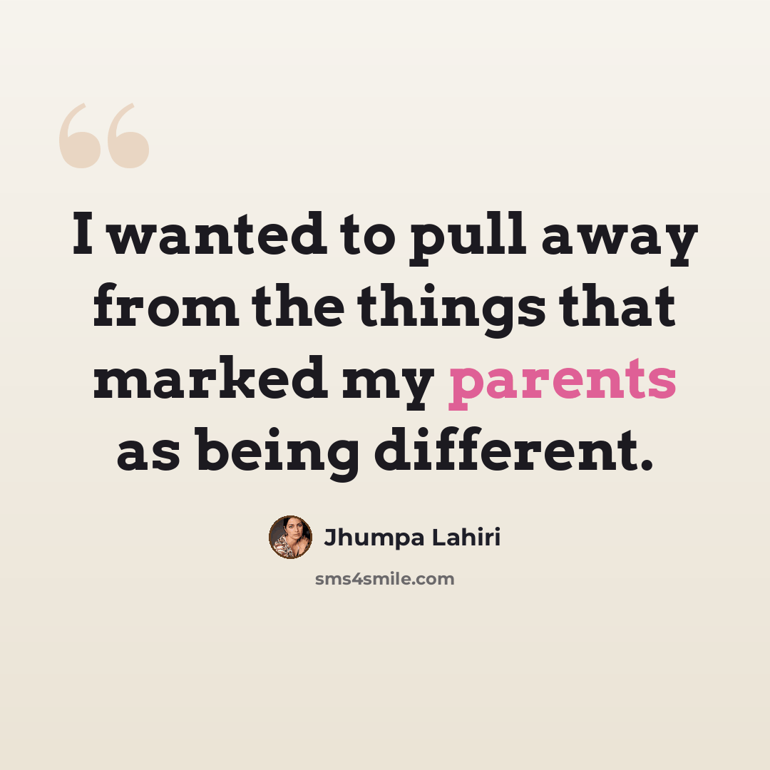 “I wanted to pull away from the things that marked my parents as being different.” quote by Jhumpa Lahiri