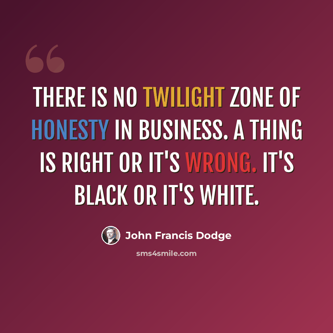 “There is no twilight zone of honesty in business. A thing is right or it's wrong. It's black or it's white.” quote by John Francis Dodge
