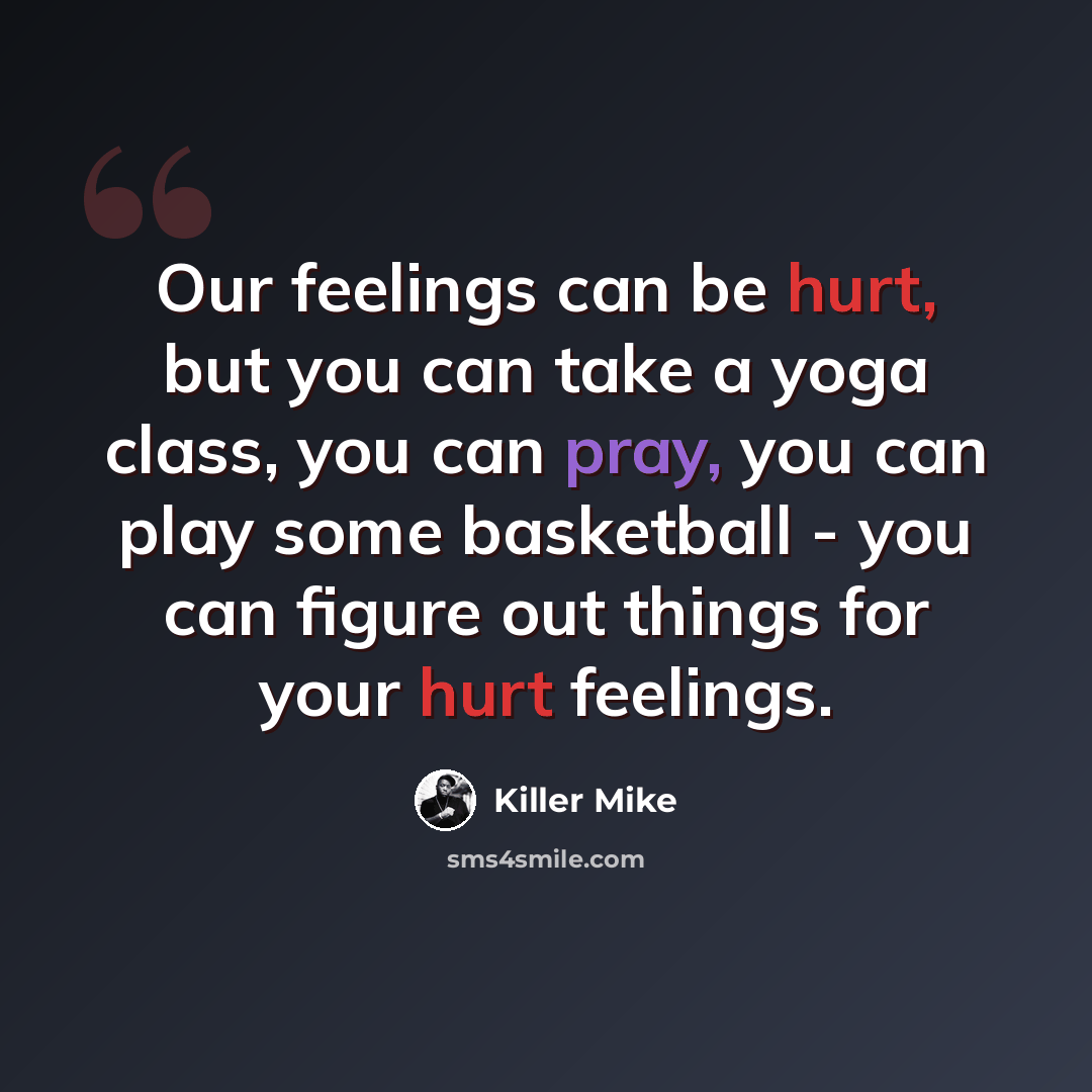 “Our feelings can be hurt, but you can take a yoga class, you can pray, you can play some basketball - you can figure out things for your hurt feelings.” quote by Killer Mike