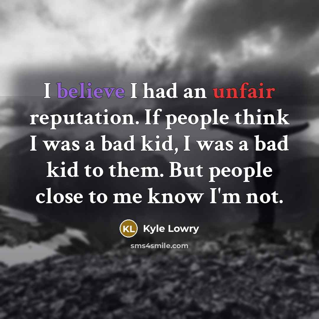 “I believe I had an unfair reputation. If people think I was a bad kid, I was a bad kid to them. But people close to me know I'm not.” quote by Kyle Lowry