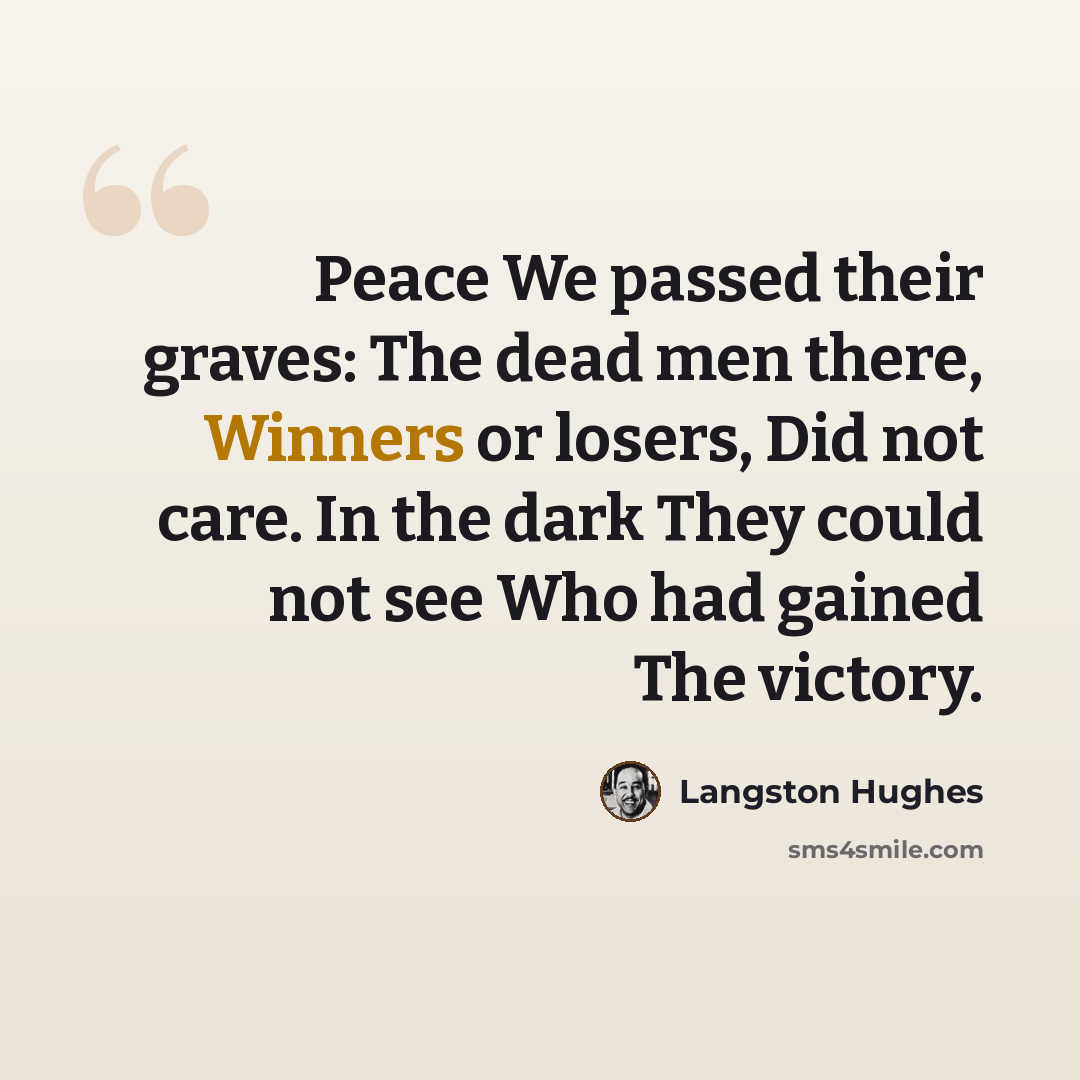 “Peace We passed their graves: The dead men there, Winners or losers, Did not care. In the dark They could not see Who had gained The victory.” quote by Langston Hughes