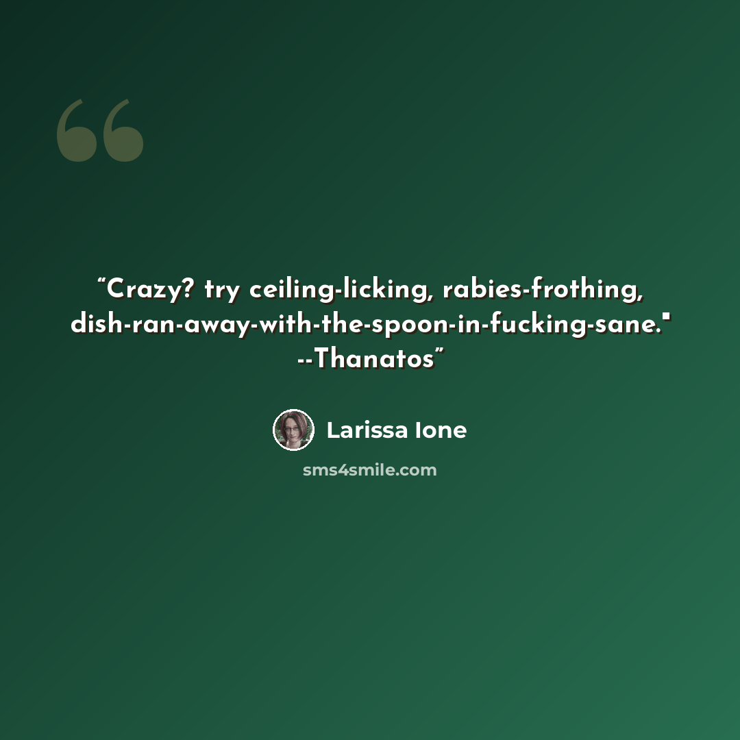 “Crazy? try ceiling-licking, rabies-frothing, dish-ran-away-with-the-spoon-in-fucking-sane." --Thanatos” quote by Larissa Ione