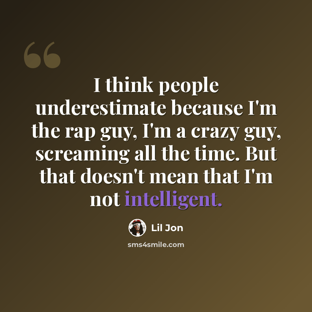 “I think people underestimate because I'm the rap guy, I'm a crazy guy, screaming all the time. But that doesn't mean that I'm not intelligent.” quote by Lil Jon
