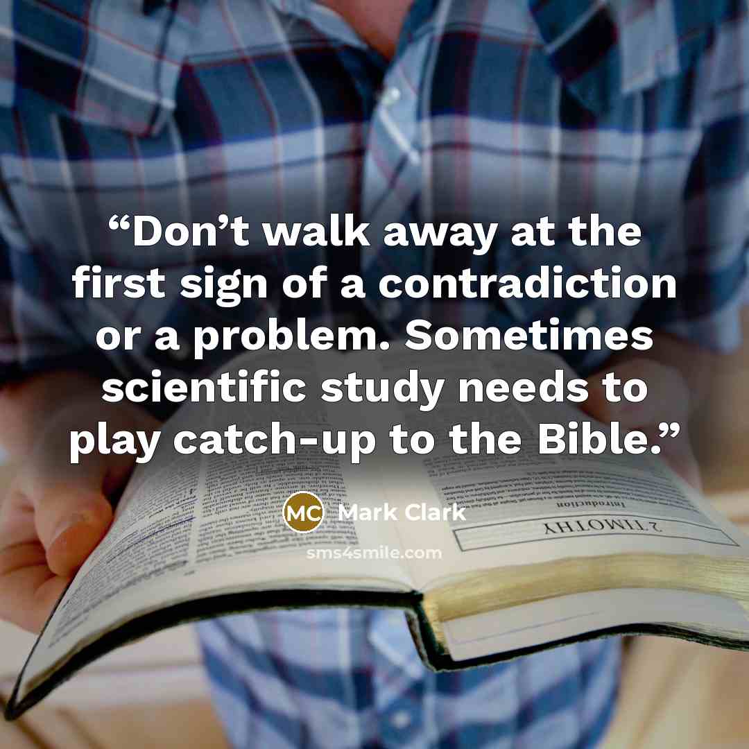 “Don’t walk away at the first sign of a contradiction or a problem. Sometimes scientific study needs to play catch-up to the Bible.” quote by Mark Clark