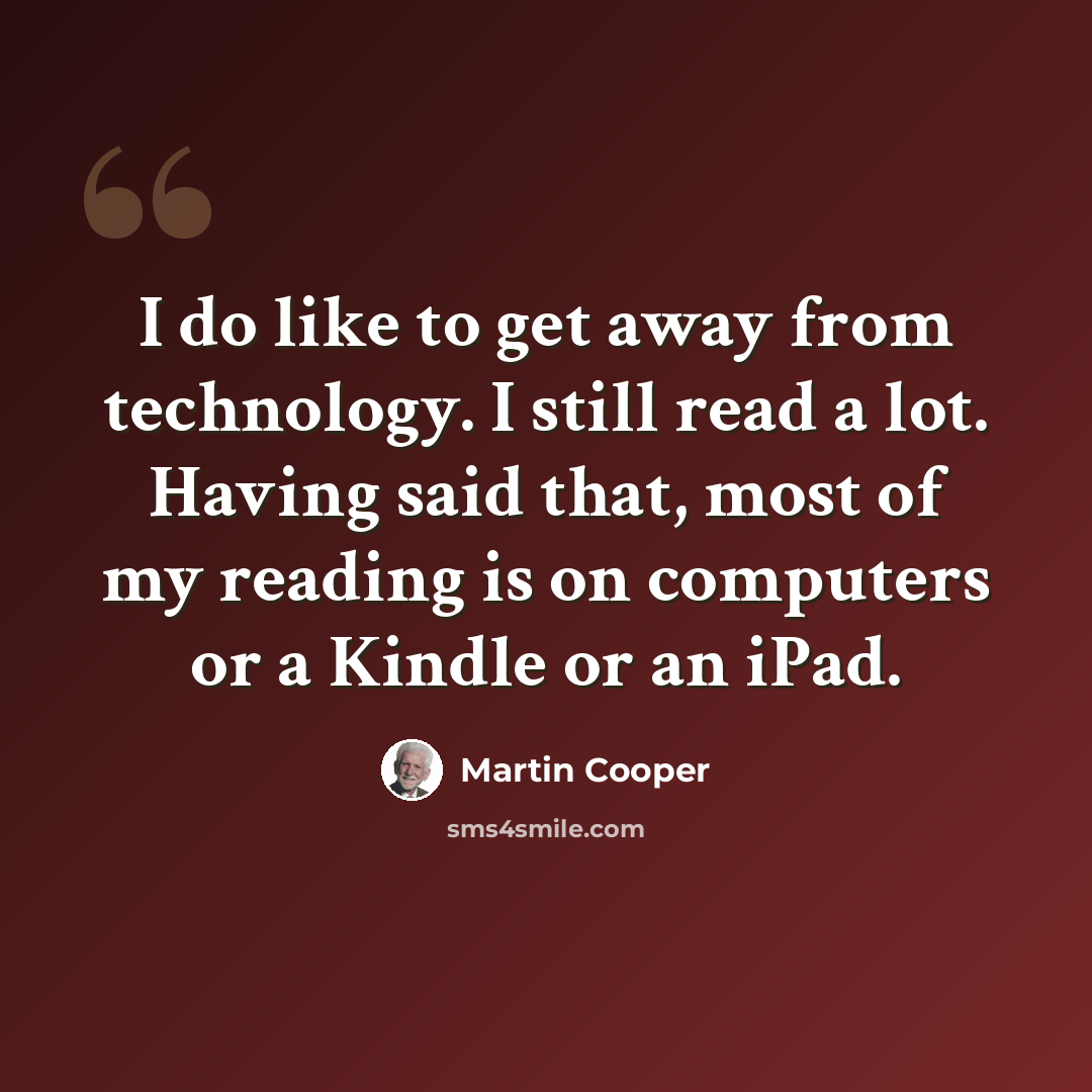 “I do like to get away from technology. I still read a lot. Having said that, most of my reading is on computers or a Kindle or an iPad.” quote by Martin Cooper