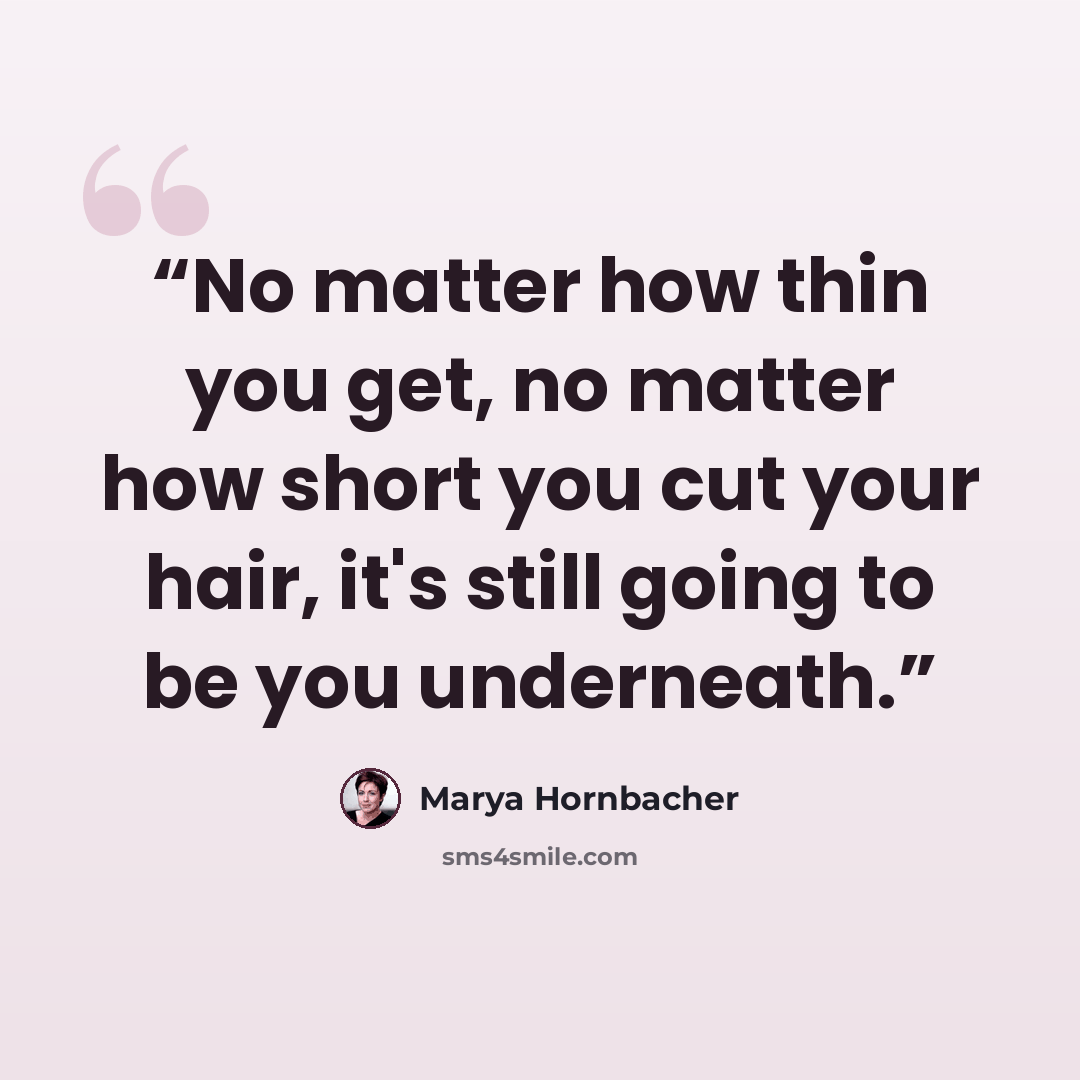 “No matter how thin you get, no matter how short you cut your hair, it's still going to be you underneath.” quote by Marya Hornbacher